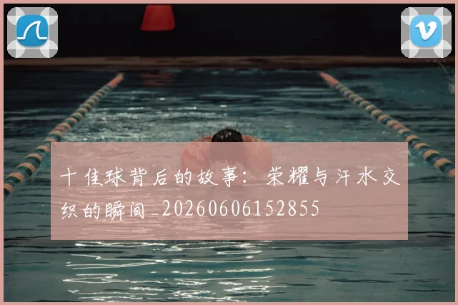 十佳球背后的故事:荣耀与汗水交织的瞬间_20260606152855