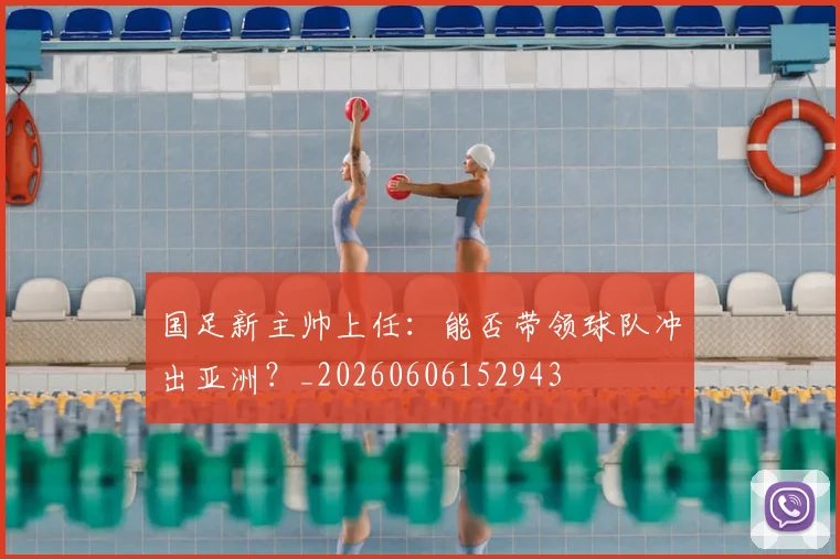 国足新主帅上任:能否带领球队冲出亚洲?_20260606152943