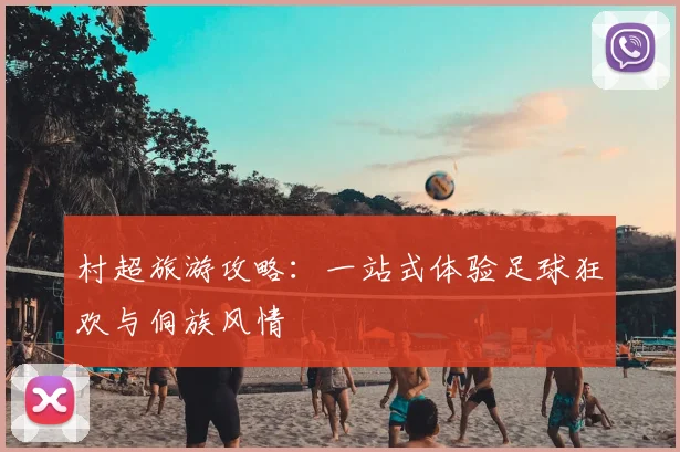 村超旅游攻略：一站式体验足球狂欢与侗族风情