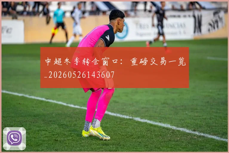 中超冬季转会窗口：重磅交易一览_20260526143607