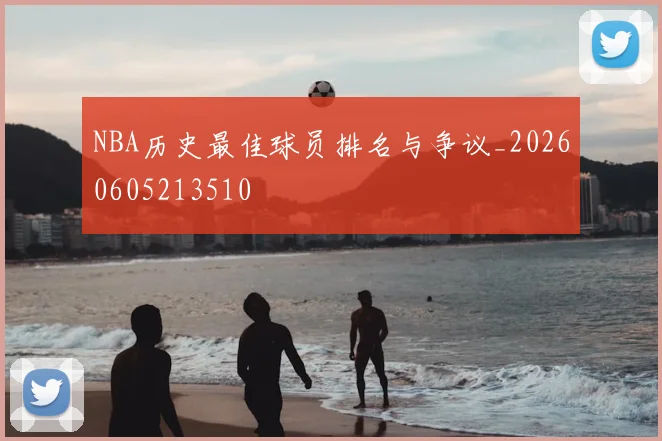 NBA历史最佳球员排名与争议_20260605213510