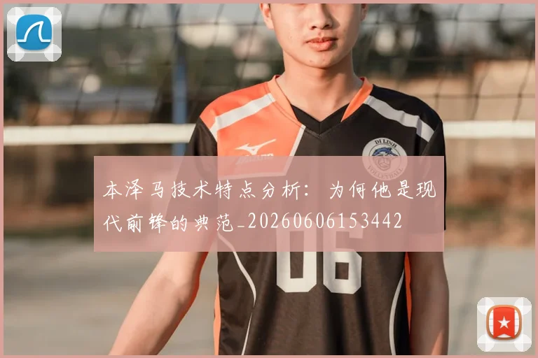 本泽马技术特点分析:为何他是现代前锋的典范_20260606153442