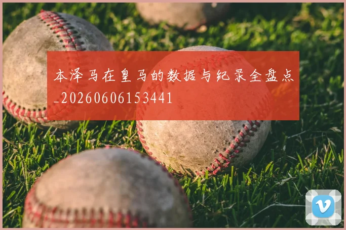 本泽马在皇马的数据与纪录全盘点_20260606153441