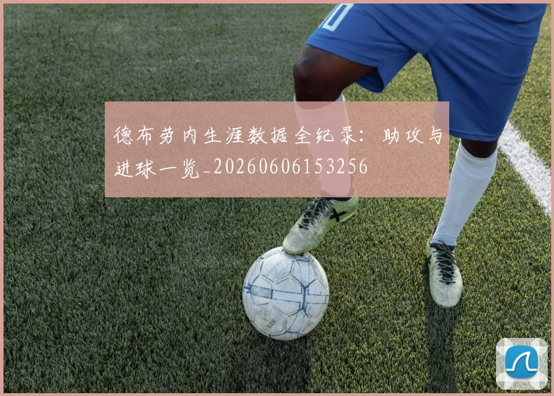 德布劳内生涯数据全纪录：助攻与进球一览_20260606153256