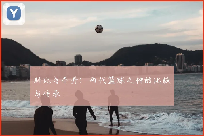 科比与乔丹：两代篮球之神的比较与传承