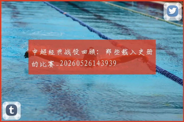 中超经典战役回顾：那些载入史册的比赛_20260526143939