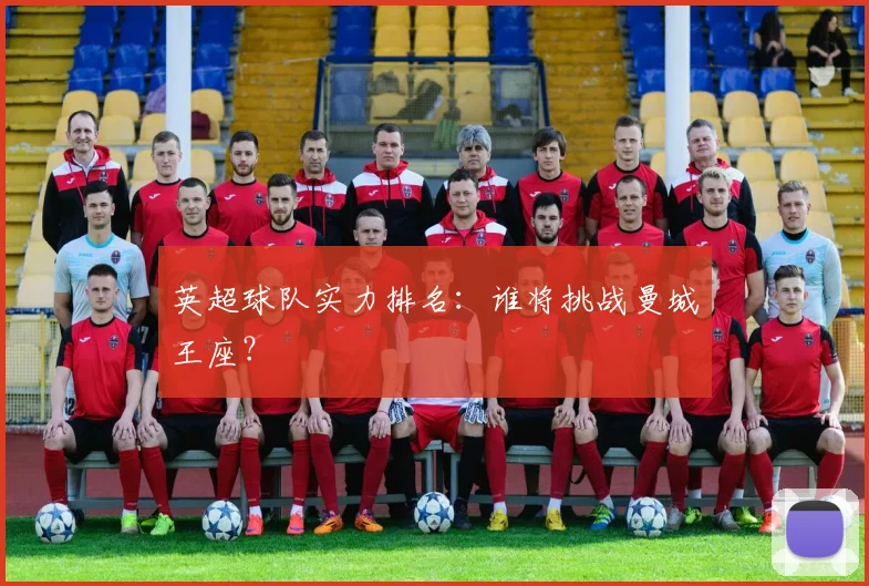 英超球队实力排名：谁将挑战曼城王座？