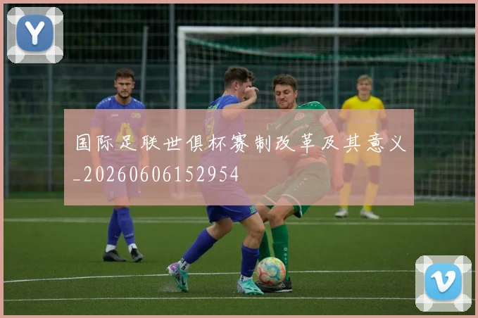 国际足联世俱杯赛制改革及其意义_20260606152954