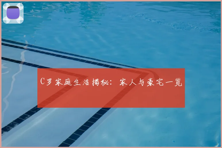 C罗家庭生活揭秘：家人与豪宅一览