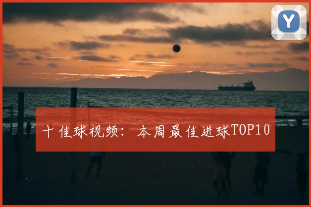 十佳球视频:本周最佳进球TOP10