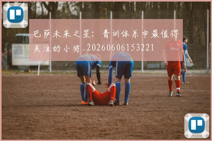 巴萨未来之星：青训体系中最值得关注的小将_20260606153221