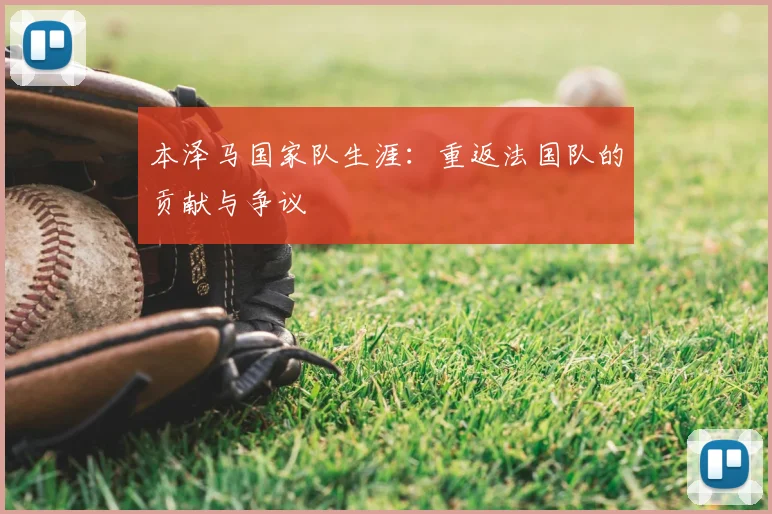 本泽马国家队生涯:重返法国队的贡献与争议