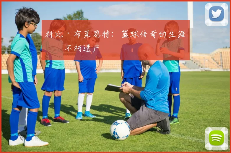 科比·布莱恩特:篮球传奇的生涯与不朽遗产