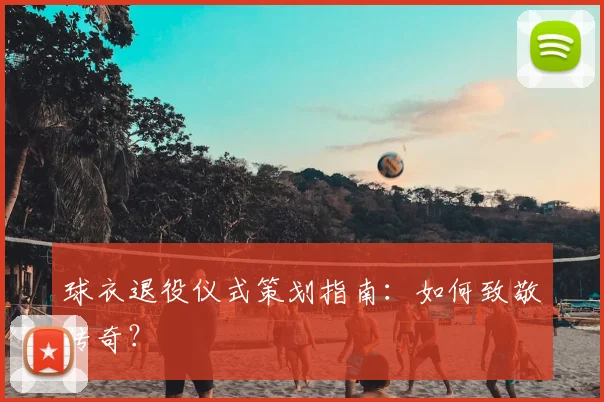 球衣退役仪式策划指南：如何致敬传奇？