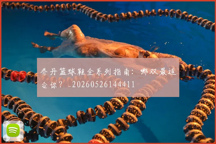 乔丹篮球鞋全系列指南：哪双最适合你？_20260526144411