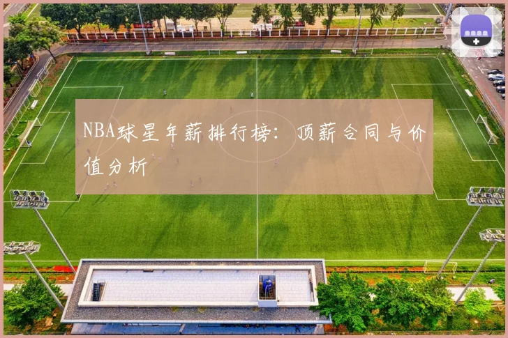 NBA球星年薪排行榜：顶薪合同与价值分析