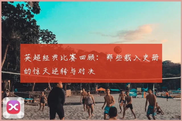 英超经典比赛回顾:那些载入史册的惊天逆转与对决