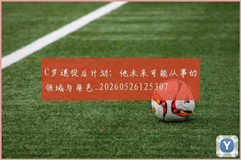 C罗退役后计划：他未来可能从事的领域与角色_20260526125307