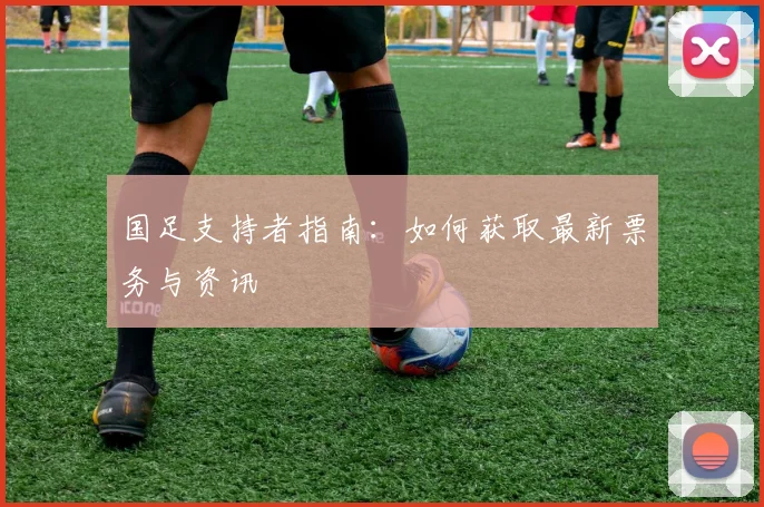 国足支持者指南：如何获取最新票务与资讯