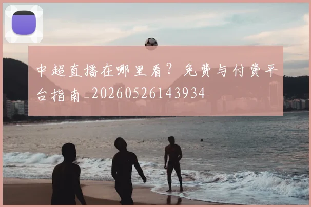 中超直播在哪里看？免费与付费平台指南_20260526143934