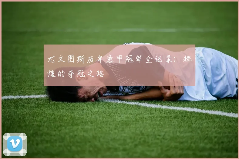 尤文图斯历年意甲冠军全记录：辉煌的夺冠之路