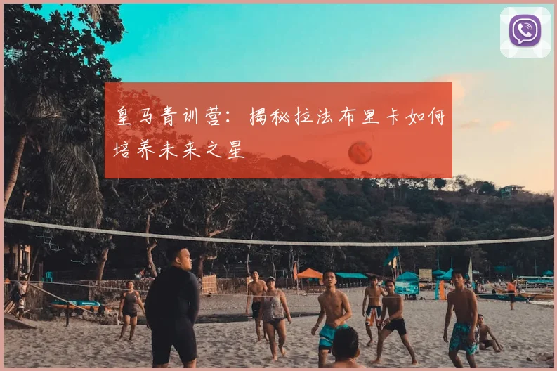 皇马青训营：揭秘拉法布里卡如何培养未来之星