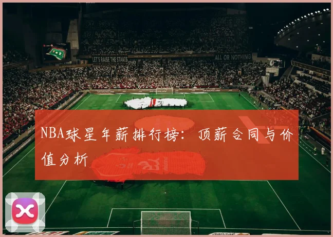 NBA球星年薪排行榜：顶薪合同与价值分析