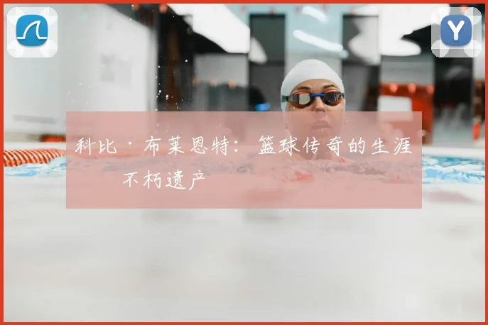 科比·布莱恩特：篮球传奇的生涯与不朽遗产