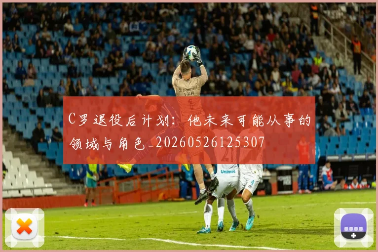 C罗退役后计划：他未来可能从事的领域与角色_20260526125307