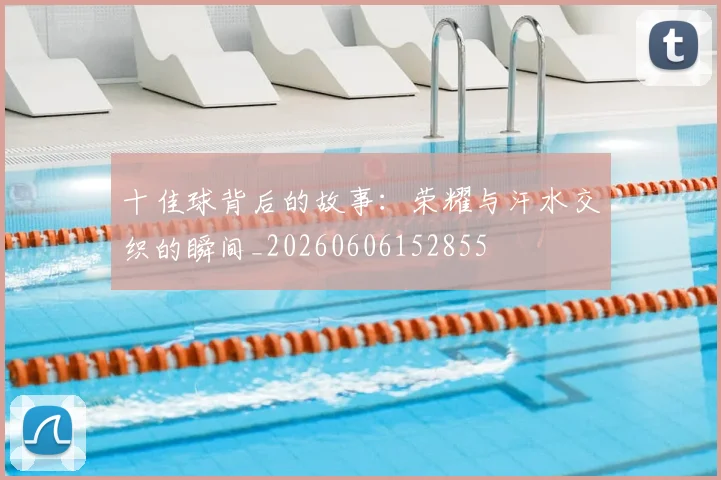 十佳球背后的故事:荣耀与汗水交织的瞬间_20260606152855